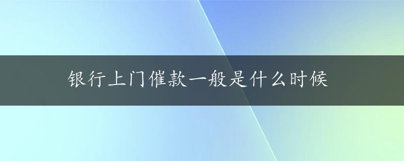 银行上门催款一般是什么时候