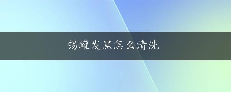 锡罐发黑怎么清洗