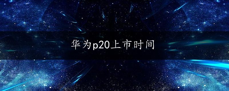 华为p20上市时间