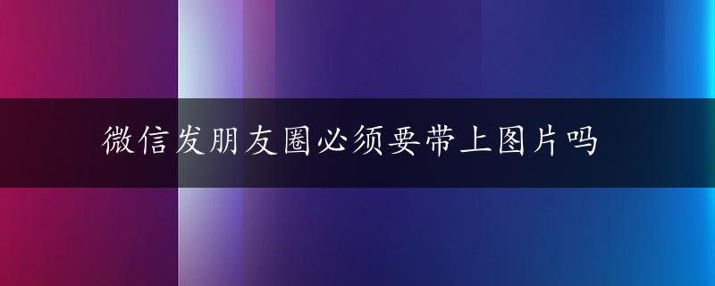 微信发朋友圈必须要带上图片吗