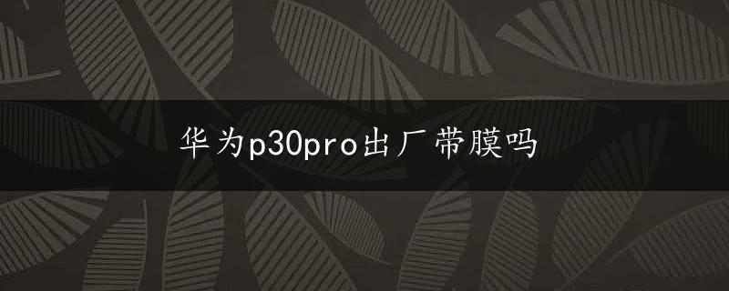 华为p30pro出厂带膜吗