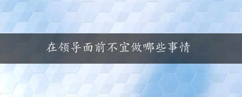 在领导面前不宜做哪些事情