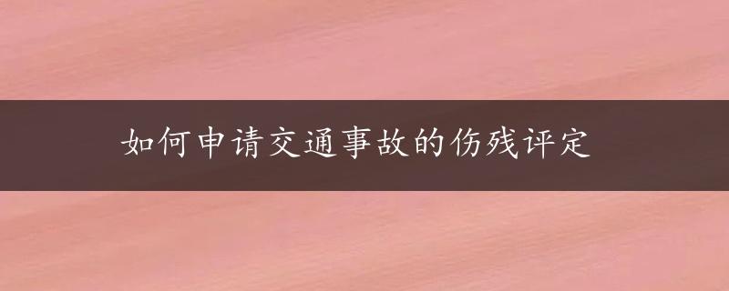 如何申请交通事故的伤残评定