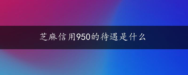 芝麻信用950的待遇是什么