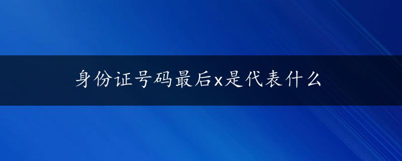 身份证号码最后x是代表什么