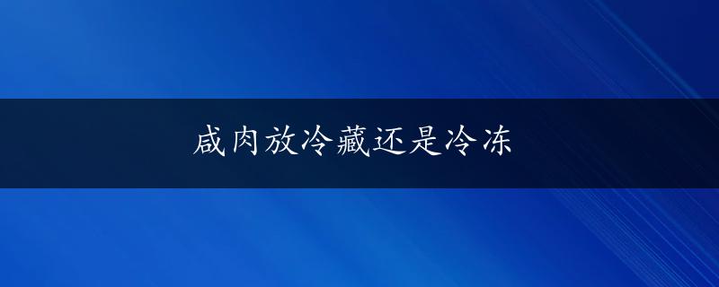 咸肉放冷藏还是冷冻