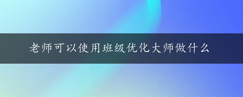 老师可以使用班级优化大师做什么