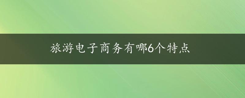 旅游电子商务有哪6个特点