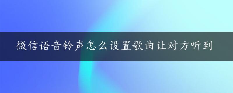 微信语音铃声怎么设置歌曲让对方听到