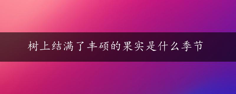 树上结满了丰硕的果实是什么季节