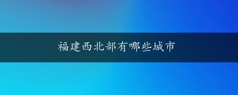 福建西北部有哪些城市