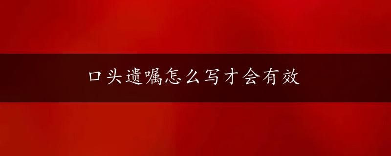 口头遗嘱怎么写才会有效