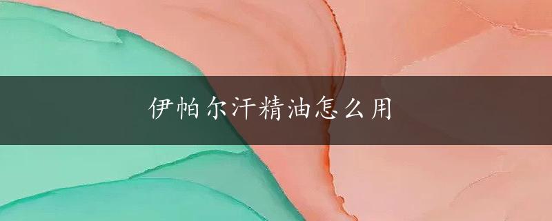 伊帕尔汗精油怎么用