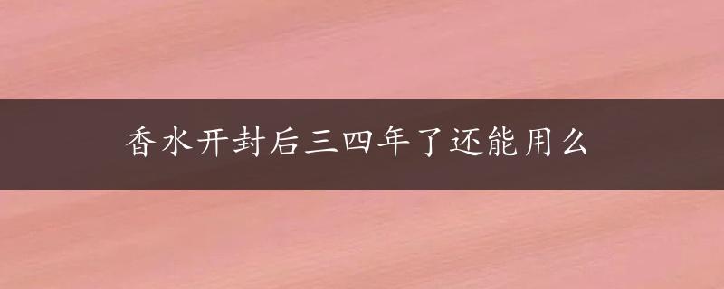 香水开封后三四年了还能用么