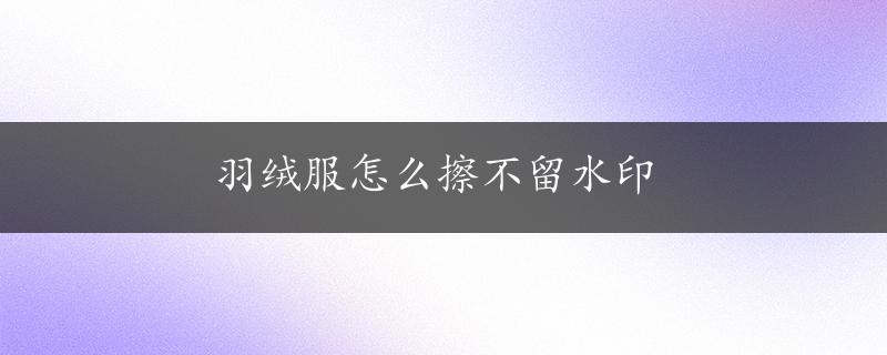 羽绒服怎么擦不留水印