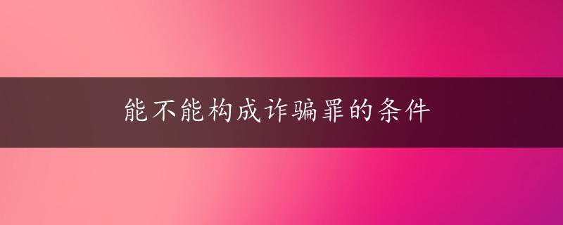 能不能构成诈骗罪的条件