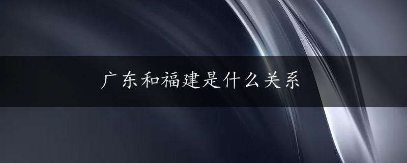 广东和福建是什么关系