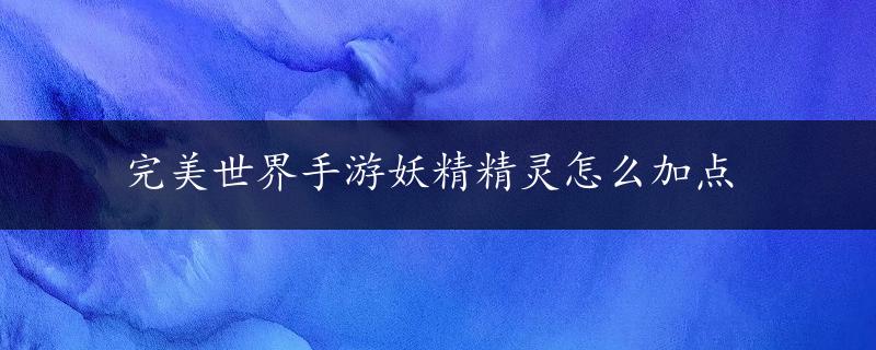 完美世界手游妖精精灵怎么加点