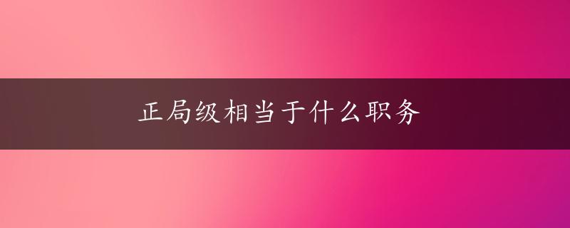 正局级相当于什么职务