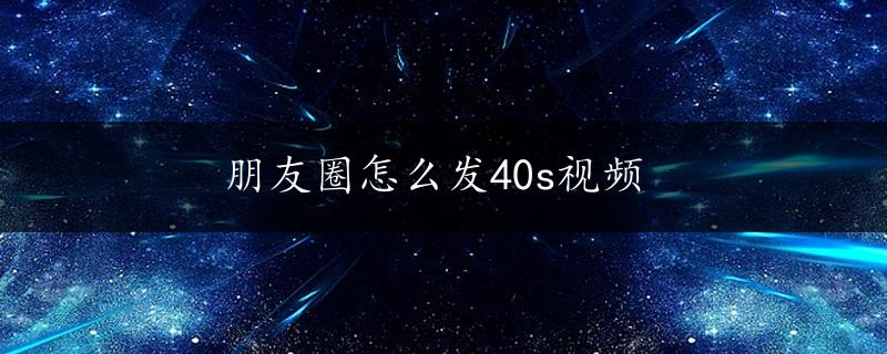 朋友圈怎么发40s视频