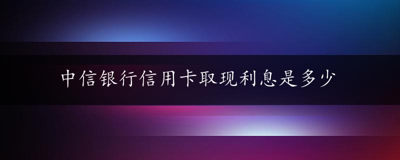 中信银行信用卡取现利息是多少