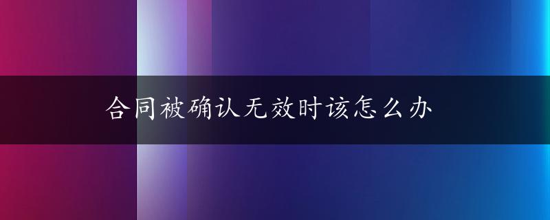 合同被确认无效时该怎么办