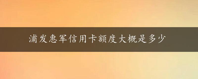 浦发惠军信用卡额度大概是多少