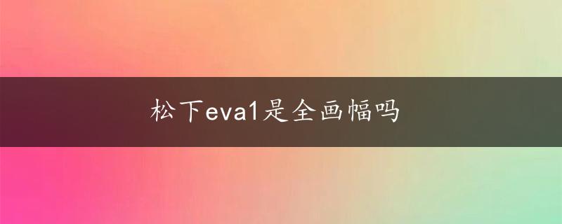 松下eva1是全画幅吗