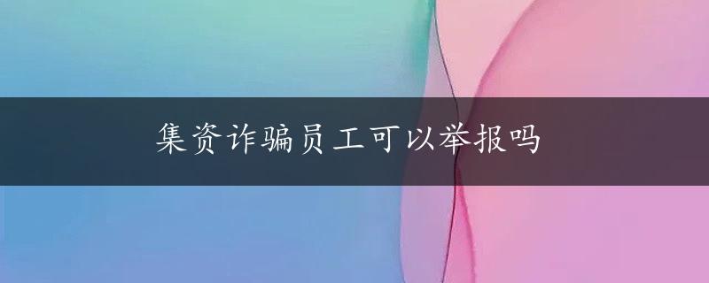 集资诈骗员工可以举报吗