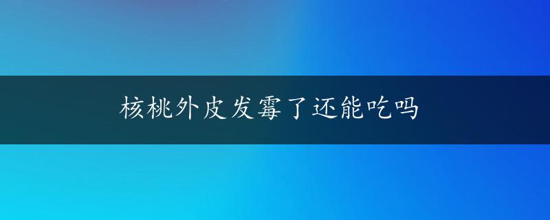 核桃外皮发霉了还能吃吗