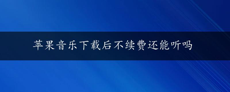 苹果音乐下载后不续费还能听吗