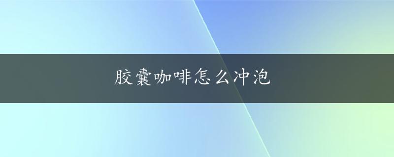 胶囊咖啡怎么冲泡