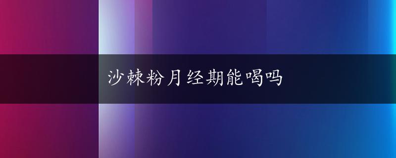 沙棘粉月经期能喝吗