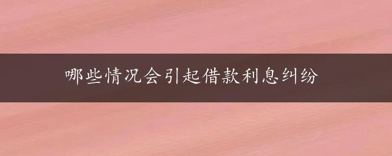 哪些情况会引起借款利息纠纷