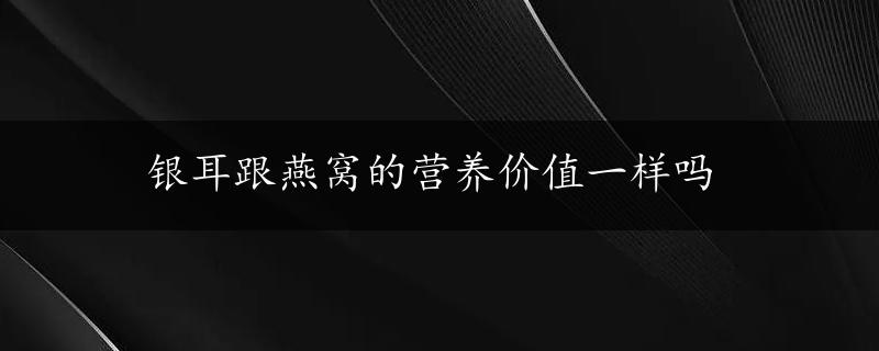 银耳跟燕窝的营养价值一样吗