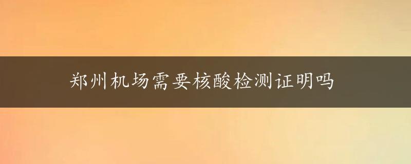 郑州机场需要核酸检测证明吗