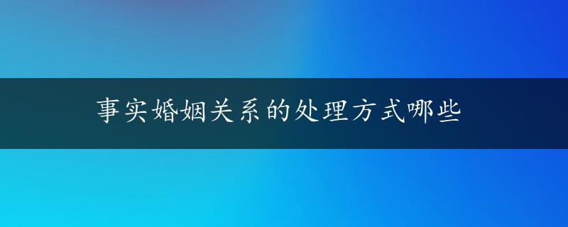 事实婚姻关系的处理方式哪些