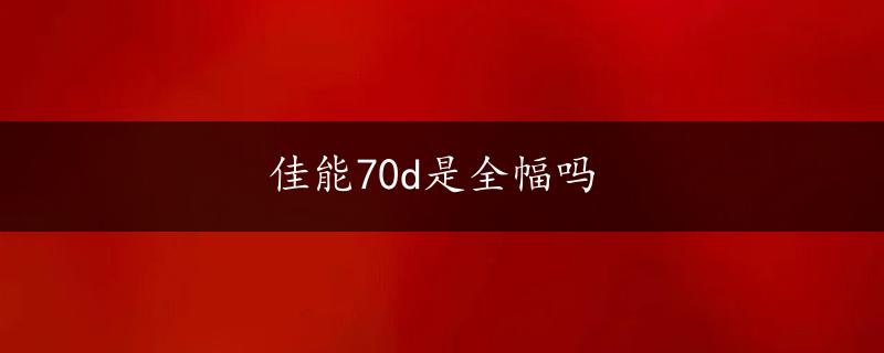 佳能70d是全幅吗