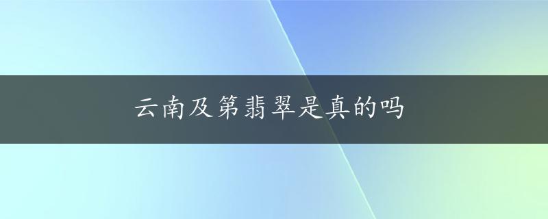 云南及第翡翠是真的吗