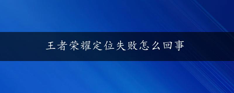 王者荣耀定位失败怎么回事