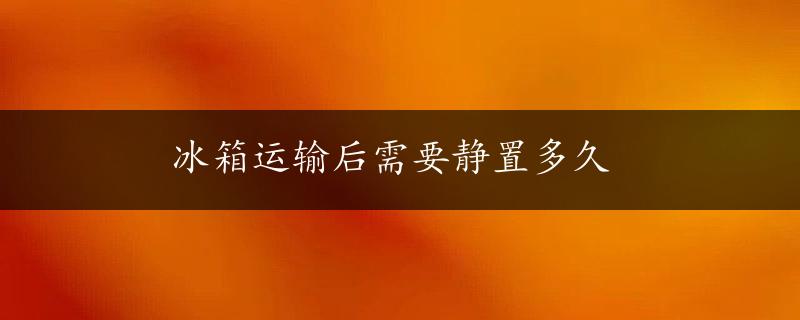 冰箱运输后需要静置多久