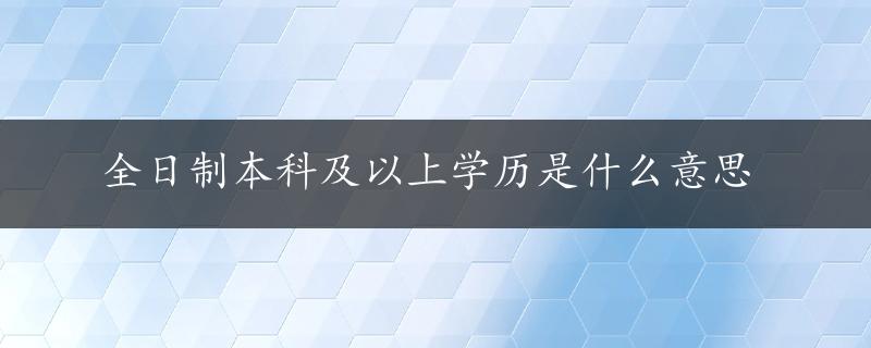 全日制本科及以上学历是什么意思