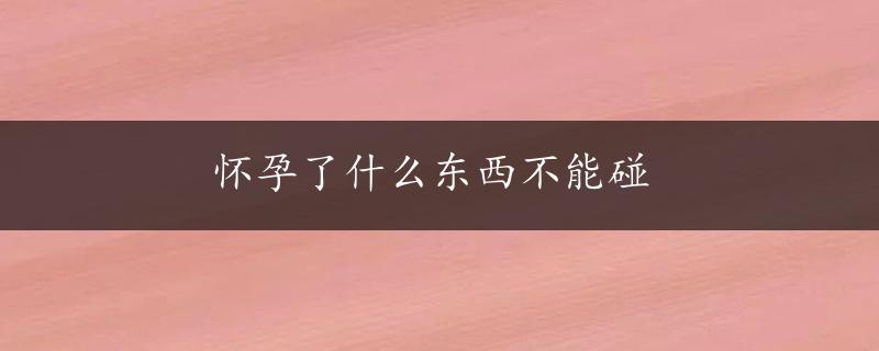 怀孕了什么东西不能碰