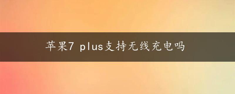 苹果7 plus支持无线充电吗