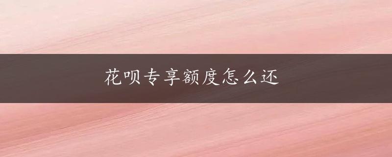 花呗专享额度怎么还