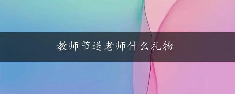 教师节送老师什么礼物