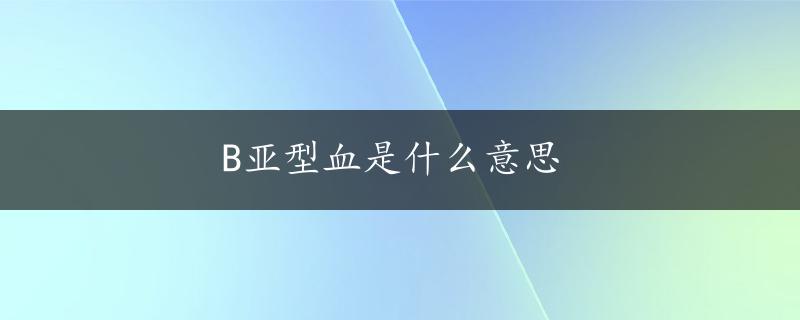 B亚型血是什么意思