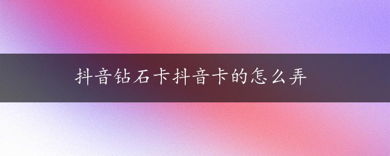 抖音钻石卡抖音卡的怎么弄