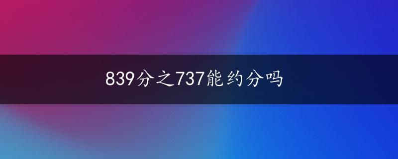 839分之737能约分吗