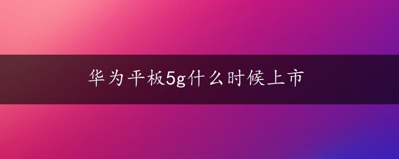 华为平板5g什么时候上市